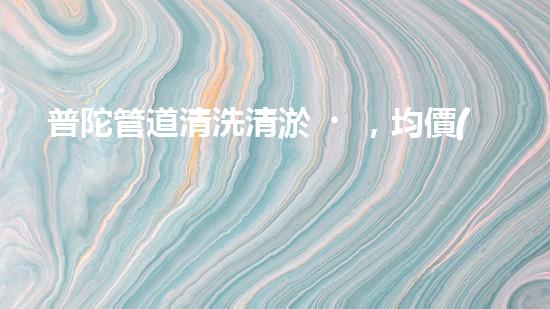 普陀管道清洗清淤，均價(jià)驚人！